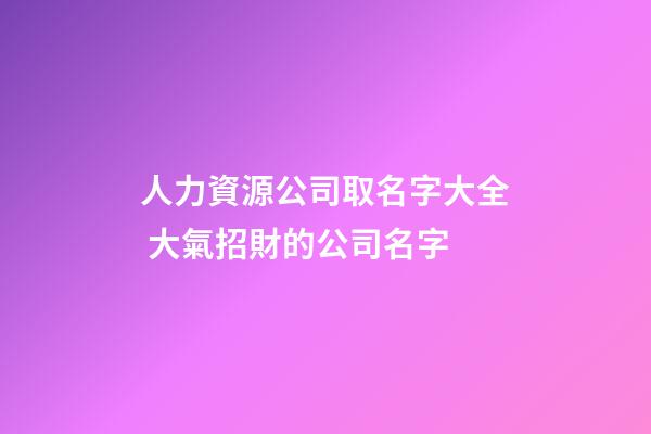 人力資源公司取名字大全 大氣招財的公司名字-第1張-公司起名-玄機派